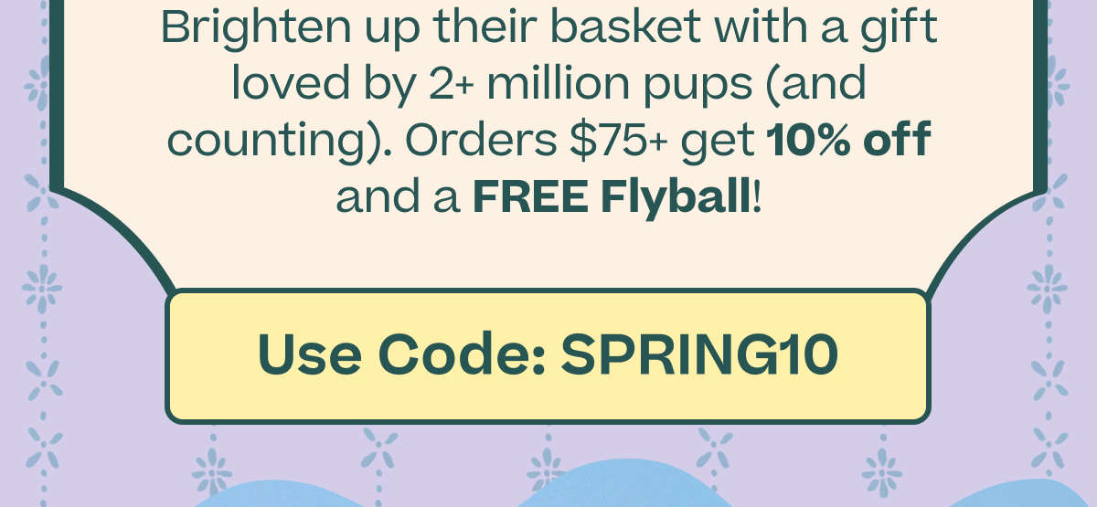 Brighten up their basket with a gift loved by 2+ million pups (and counting). Orders $75+ get 10% off and a FREE Flyball! | Use code: SPRING10