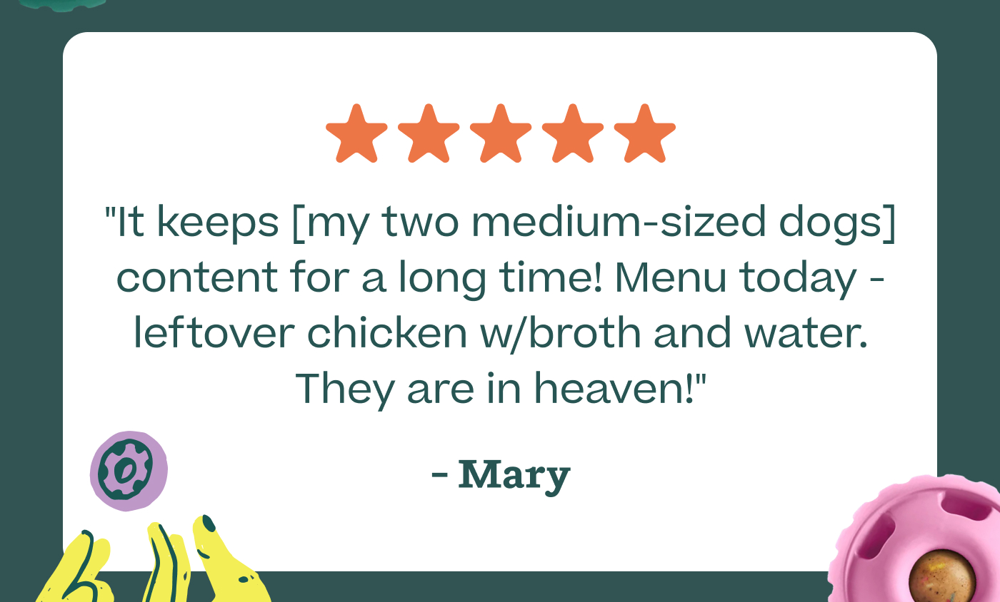 "It keeps [my two medium-sized dogs] content for a long time! Menu today - leftover chicken w/broth and water. They are in heaven!" - Mary