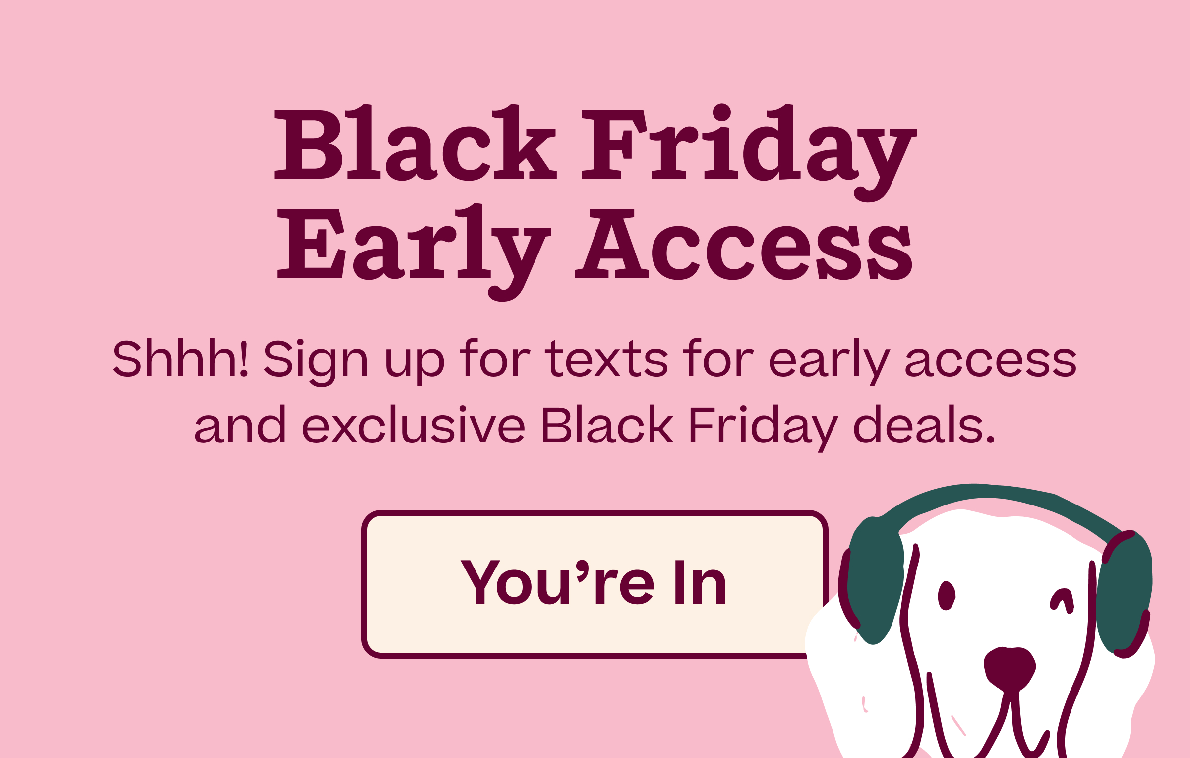 Black Friday Early Access.  Shhh! Sign up for texts for early access and exclusive Black Friday deals.  |  You're In