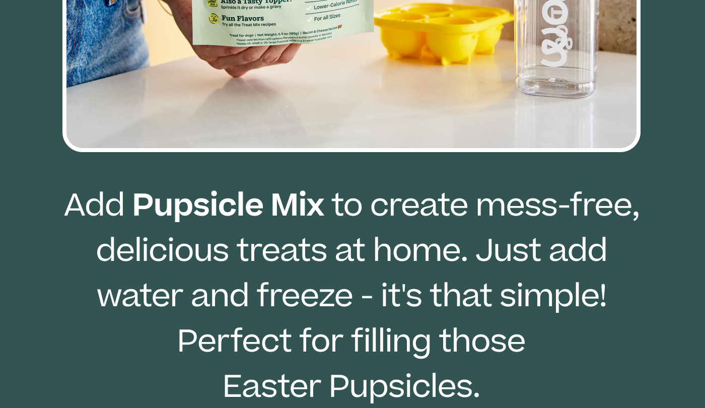 Add Pupsicle Mix to create mess-free, delicious treats at home. Just add water and freeze - it's that simple! Perfect for filling those Easter Pupsicles.