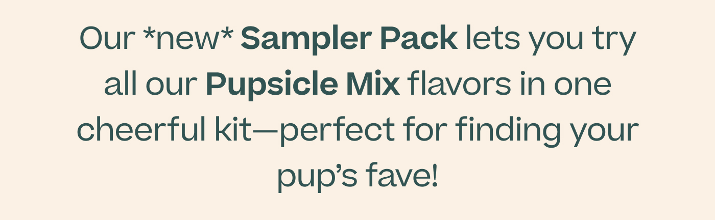Our *new* Sampler Pack lets you try all our Pupsicle Mix flavors in one cheerful kit—perfect for finding your pup's fave!
