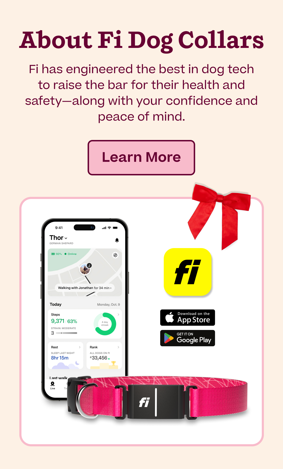 About Fi Dog Collars: Fi has engineered the best in dog tech to raise the bar for their health and safety-along with your confidence and peace of mind.  |  Learn More