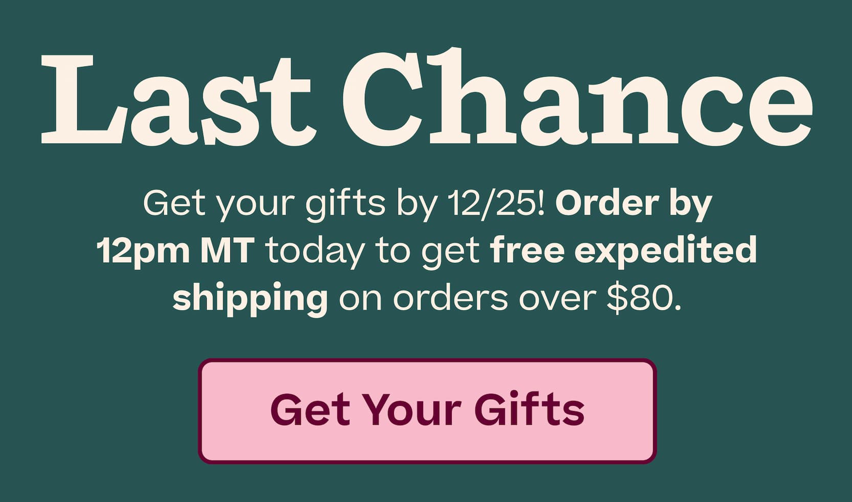 Last Chance | Get your gifts by 12/25! Order by 12pm MT today to get free expedited shipping on orders over $80. Get Your Gifts