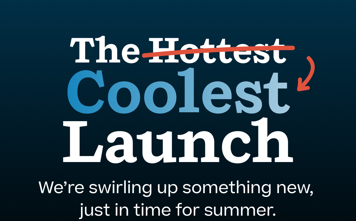 The --Hottest--Coolest Launch. We're swirling up something new, just in time for summer.