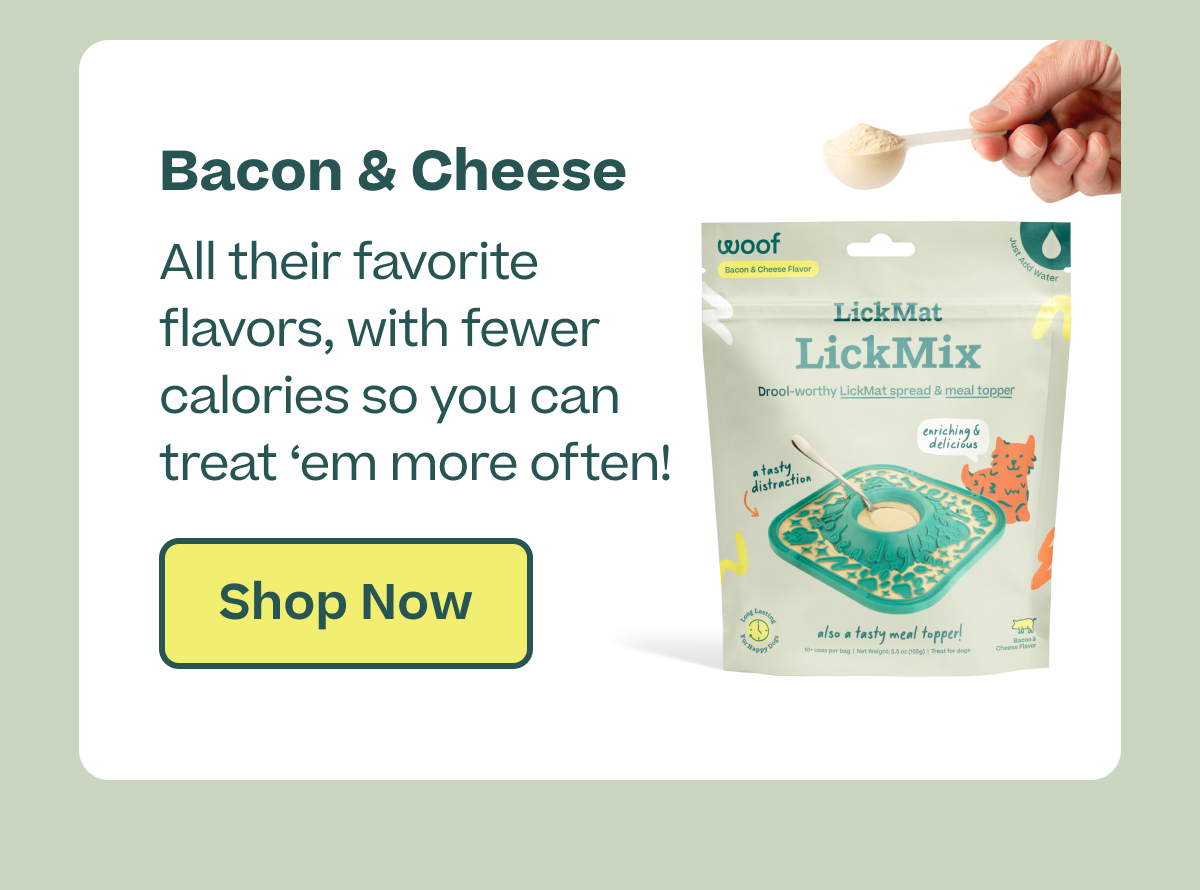 Bacon & Cheese All their favorite flavors, with fewer calories so you can treat 'em more often!  |  Shop Now