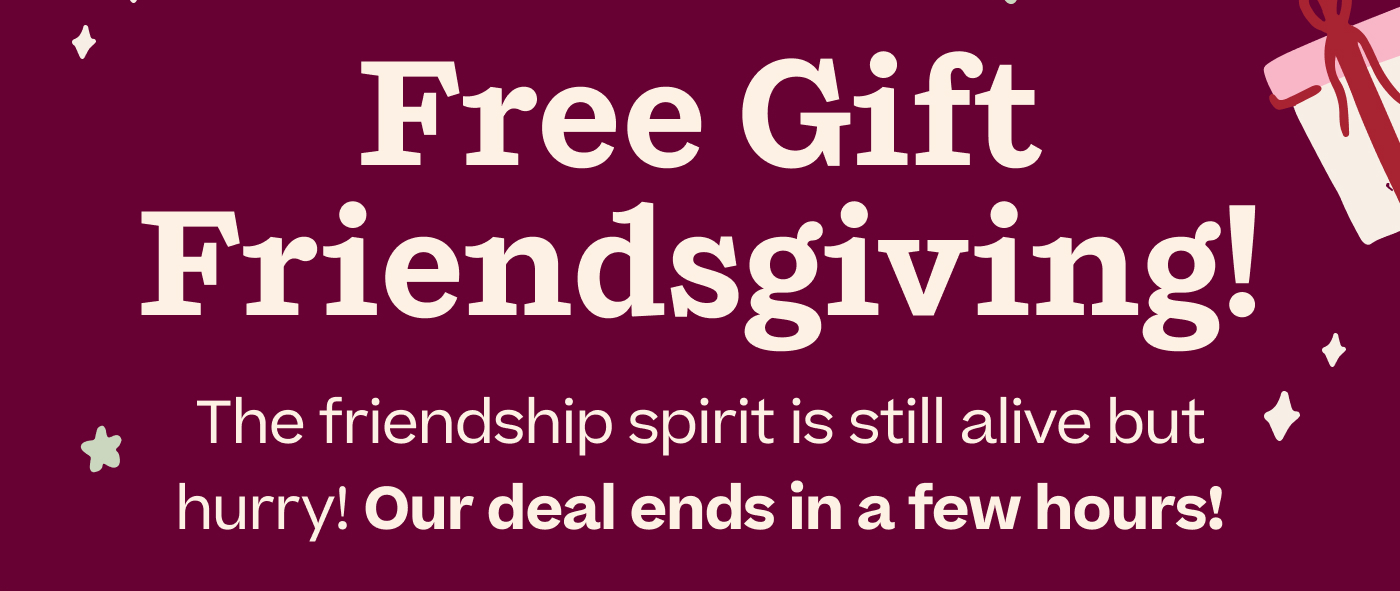 Free Gift Friendsgiving! The friendship spirit is still alive but hurry! Our deal ends in a few hours!