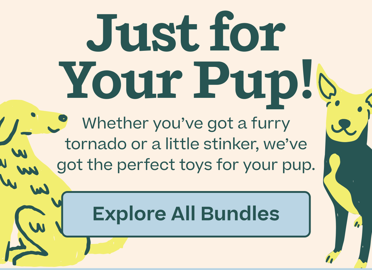 Just for your pup! Whether you've got a furry tornado or a little stinker, we've got the perfect toys for your pup. | Shop All Bundles