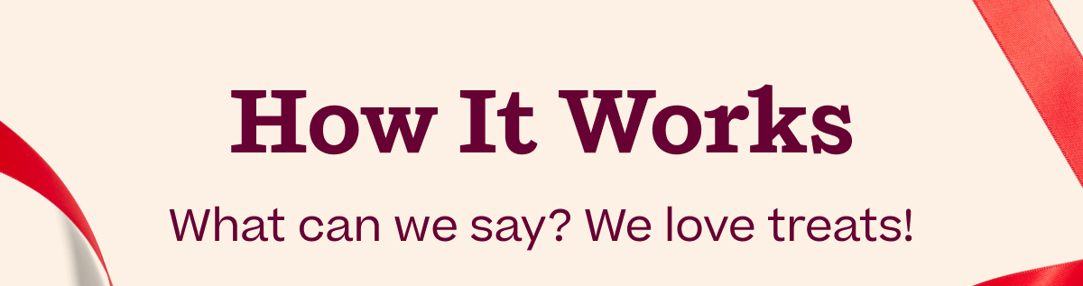 How It Works: What can we say? We love treats!