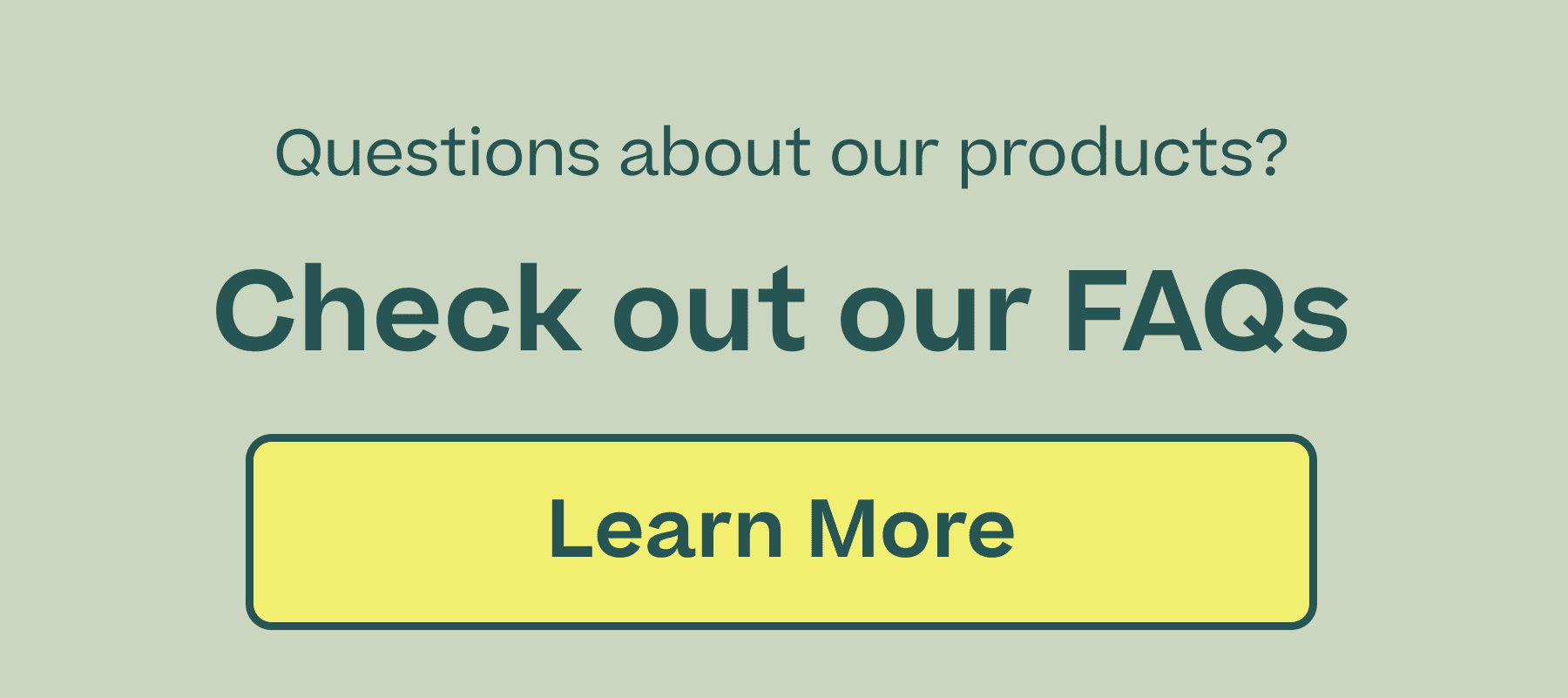 Questions about our products? check out our FAQs
