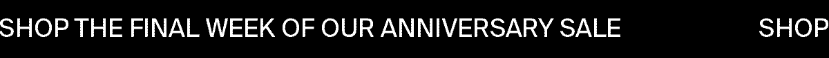 Shop the Final Week of Our Anniversary Sale
