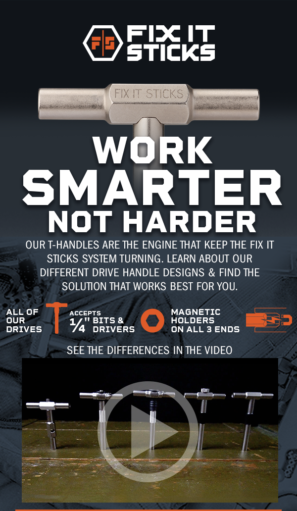 Work Smarter Not Harder. OUR T-HANDLES ARE THE ENGINE THAT KEEP THE FIX IT STICKS SYSTEM TURNING. Learn about our different DRIVE HANDle designs & find the SOLUTION THAT WORKS BEST FOR YOU.  All of our drives accept 1/4" bits & drives | Magnetic holders on all 3 ends. See the differences in the video