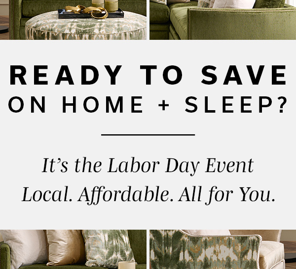 Ready To Save On Home + Sleep? | It's the Labor Day Event Local. Affordable. All for You. | SHOP EXCLUSIVE SAVINGS >