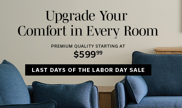 Upgrade Your Comfort in Every Room | Premium Quality Starting at $599.99 | LAST DAYS OF THE LABOR DAY SALE >