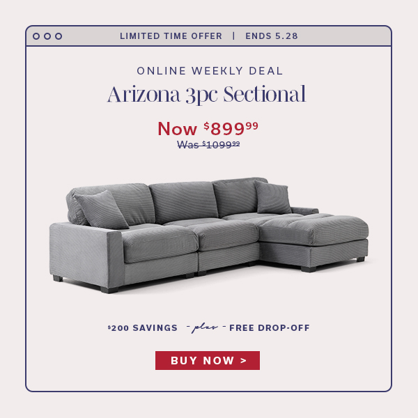 Limited Time Offer | Ends 5.28 | Online Weekly Deal |Arizona 3pc Sectional | Now $899.99 | BUY NOW >