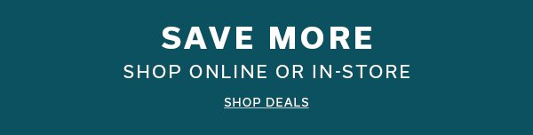 Save More | Shop Online or In-Store | SHOP DEALS >