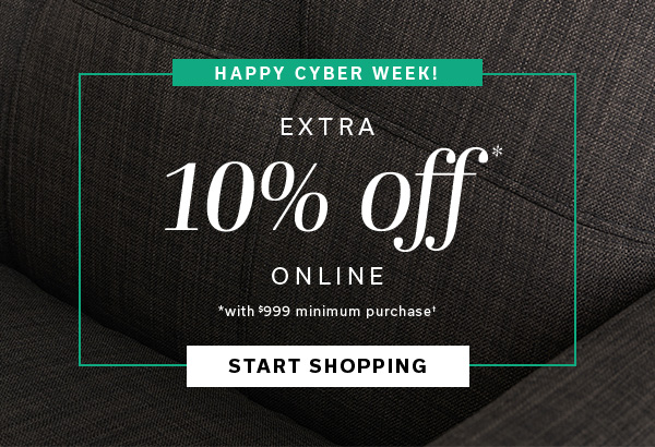 HAPPY CYBER WEEK | Extra 10% off* Online with $999 minimum purchase | START SHOPPING >
