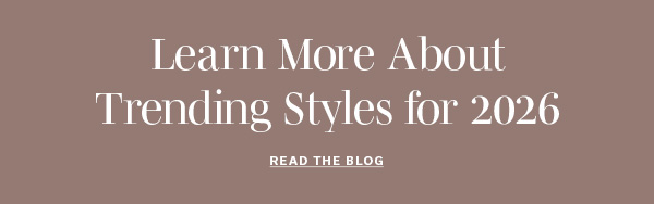 Learn More About Trending Styles for 2026 | READ THE BLOG >