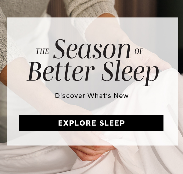 The Season of Better Sleep Discover What's New | EXPLORE SLEEP >