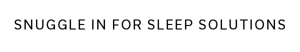 Snuggle in for sleep solutions >