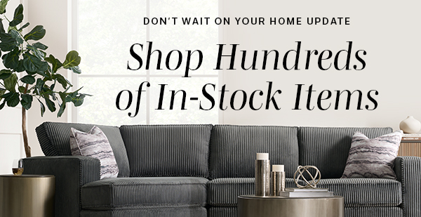 Don't Wait On Your Home Update | Shop Hundreds of In-Stock Items | SHOP IN-STOCK >