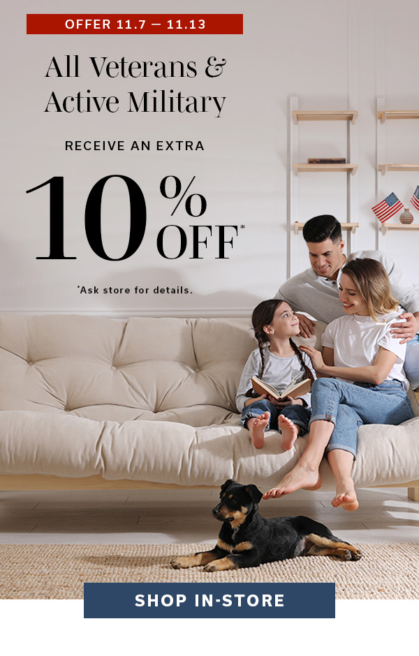 Offer 11.7 - 11.13 | All Veterans & Active Military | Receive an Extra 10% Off* | SHOP IN-STORE >