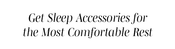 Get Sleep Accessories for the Most Comfortable Rest >