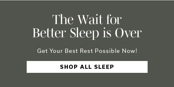 The Wait for Better Sleep is Over | Get your best rest possible now | SHOP ALL SLEEP >