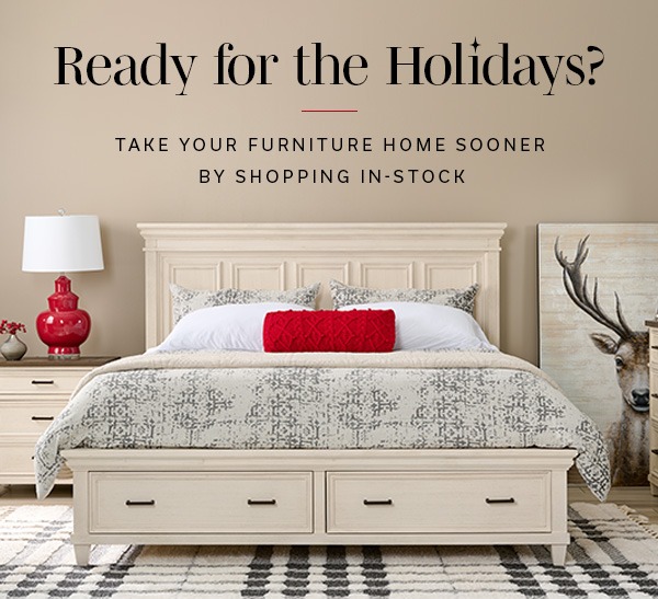 Ready for the Holidays? Take Your Furniture Home Sooner By Shopping In-Stock | SHOP ALL IN-STOCk >