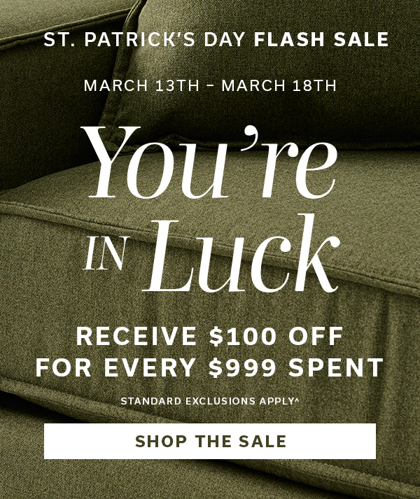 St Patrick's Day Flash Sale | You're In Luck | Receive $100 off for every $999 spent | SHOP THE SALE >