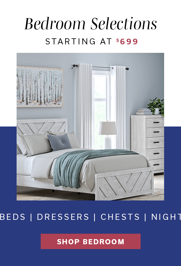 Bedroom Selections starting at $699 | SHOP BEDROOM >