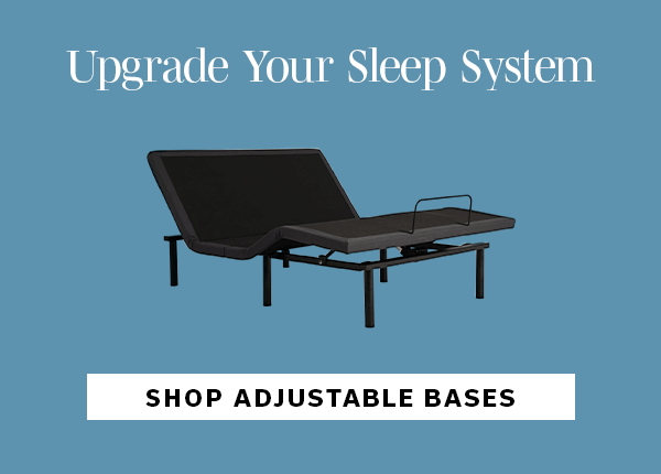 Upgrade Your Sleep System | SHOP ADJUSTABLE BASES >