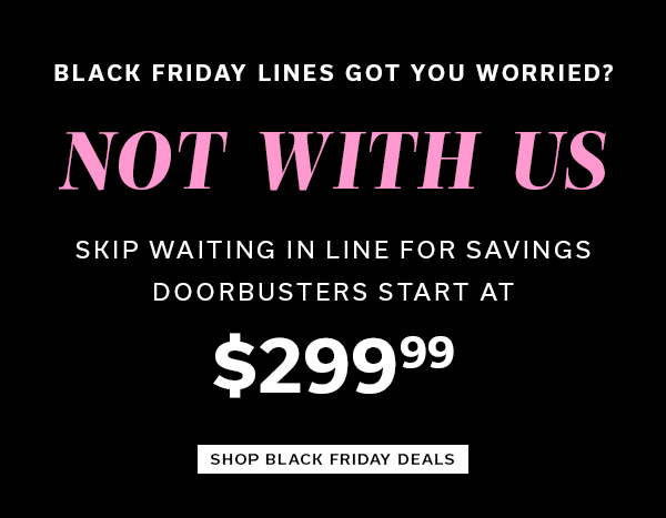 Black Friday Lines Got You Worried? Not with Us | Skip waiting in line for savings Doorbusters Start at $299.99 | SHOP BLACK FRIDAY DEALS >