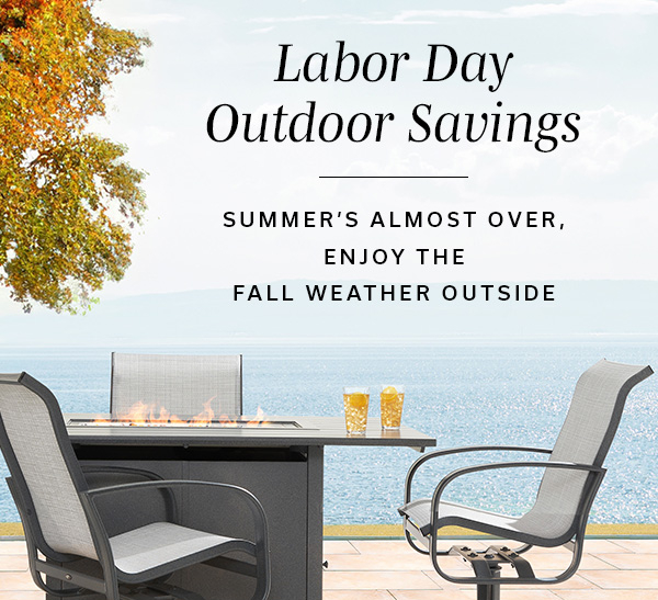 Labor Day Outdoor Savings | Summer's Almost Over, Enjoy the Fall Weather Outside | SHOP OUTDOOR STYLES >