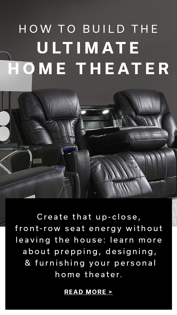 How to Build the Ultimate Home Theater | Create that up-close, front-row seat energy without leaving the house: learn more about prepping, designing & furnishing your personal home theater. | READ MORE >