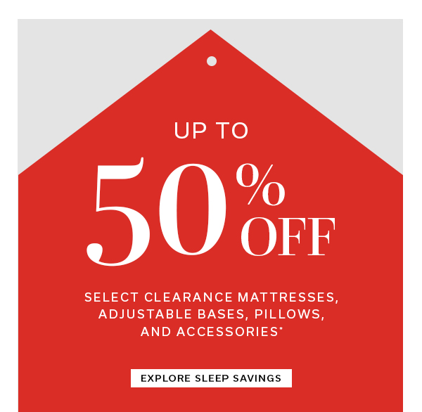 Up to 50% OFF select clearance mattresses, adjustable bases, pillows, and accessories* | EXPLORE SLEEP SAVINGS >
