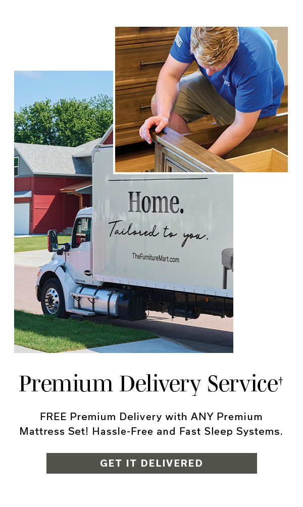 Premium Delivery Service† | FREE Premium Delivery with ANY Premium Mattress! Hassle-Free and Fast Sleep Systems | GET IT DELIVERED >