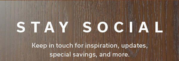 Stay Social | Keep in touch for inspiration, updates, special savings, and more. |
