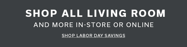 SHOP ALL LIVING ROOM AND MORE IN-STORE OR ONLINE >