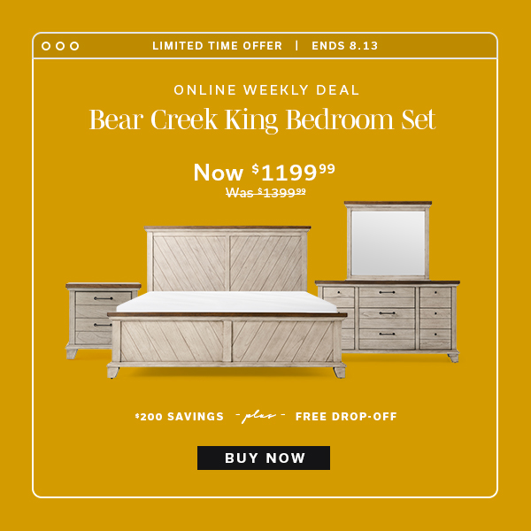 Limited Time Offer | Ends 8.13 | Online Weekly Deal | Bear Creek King Bedroom Set | Now $1199.99 | BUY NOW >