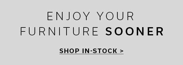 ENJOY YOUR FURNITURE SOONER | SHOP IN-STOCK >