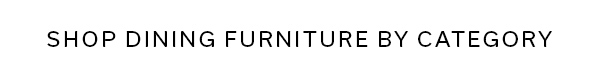 SHOP DINING FURNITURE BY CATEGORY >