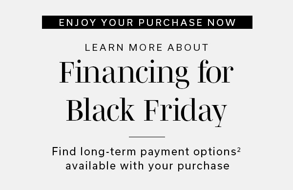 Enjoy Your Purchase Now | Learn More About Financing for Black Friday | Find long-term payment options2 available with your purchase | APPLY NOW >