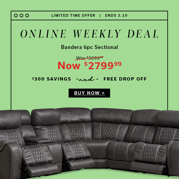 Limited Time Offer | Ends 3.19 | Online Weekly Deal | Bandera 6pc Sectional | Now $2799.99 | $300 Savings and FREE DROP OFF | BUY NOW >