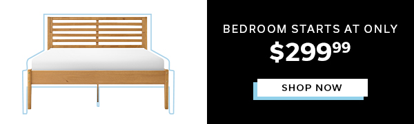 Bedroom Starts at Only $299.99 | SHOP NOW >