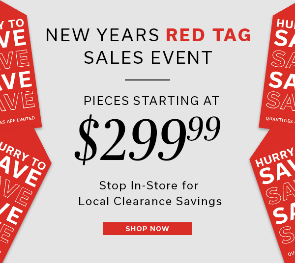 New Years Red Tag Sales Event | Pieces Starting at $299.99 | Stop in-store for local clearance savings | SHOP NOW >