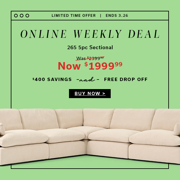 Limited Time Offer | Ends 3.26 | Online Weekly Deal | 265 5pc Sectional | Now $1999.99 | $400 Savings and FREE DROP OFF | BUY NOW >
