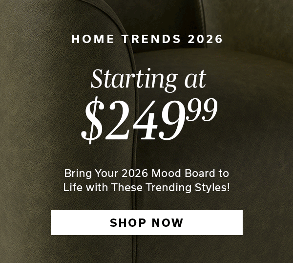 Home Trends 2026 | Starting at $249.99 | Bring Your 2026 Mood Board to Life with These Trending Styles | SHOP NOW >