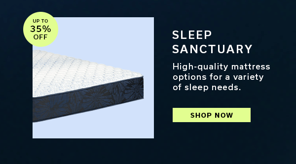 Up to 35% OFF | Sleep Sanctuary | High-quality mattress options for a variety of sleep needs | SHOP NOW >