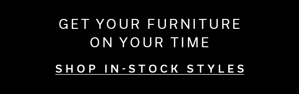 Get Your Furniture on Your Time | SHOP IN-STOCK STYLES >