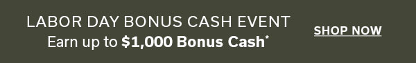 Labor Day Bonus Cash Event | Earn up to $1000 Bonus Cash | SHOP NOW >